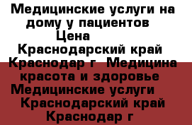 Медицинские услуги на дому у пациентов › Цена ­ 500 - Краснодарский край, Краснодар г. Медицина, красота и здоровье » Медицинские услуги   . Краснодарский край,Краснодар г.